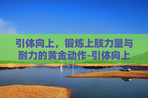 引体向上，锻炼上肢力量与耐力的黄金动作-引体向上的好处功效