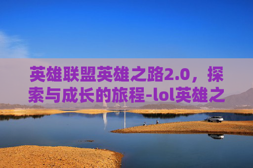 英雄联盟英雄之路2.0，探索与成长的旅程-lol英雄之路攻略语雀