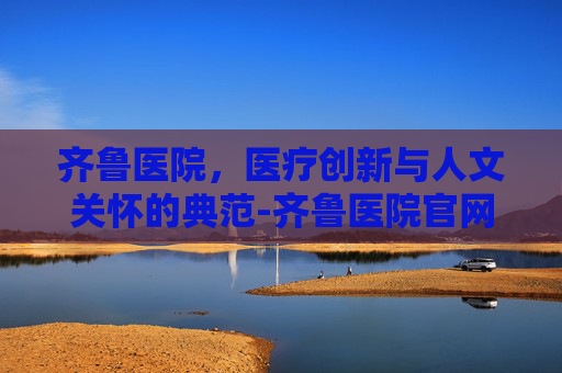 齐鲁医院，医疗创新与人文关怀的典范-齐鲁医院官网