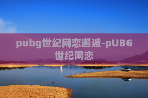 pubg世纪网恋邂逅-pUBG世纪网恋
