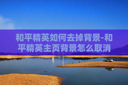 和平精英如何去掉背景-和平精英主页背景怎么取消