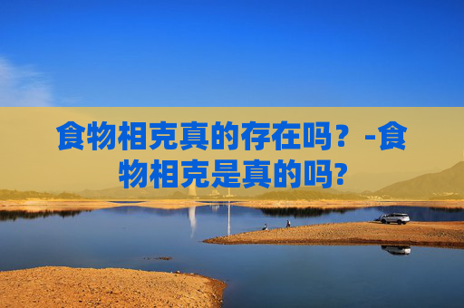 食物相克真的存在吗？-食物相克是真的吗?