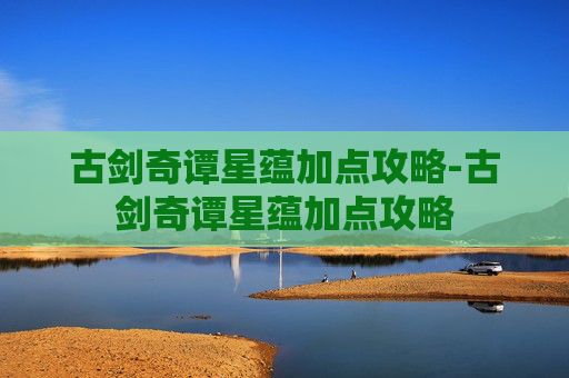 古剑奇谭星蕴加点攻略-古剑奇谭星蕴加点攻略