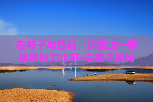 左撇子与智商，探索这一群体的智力水平-左撇子的男人命运