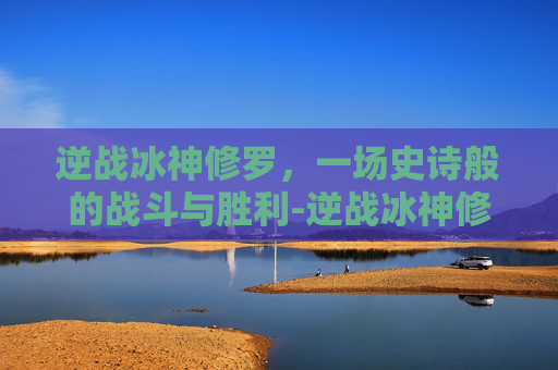 逆战冰神修罗，一场史诗般的战斗与胜利-逆战冰神修罗怎么打