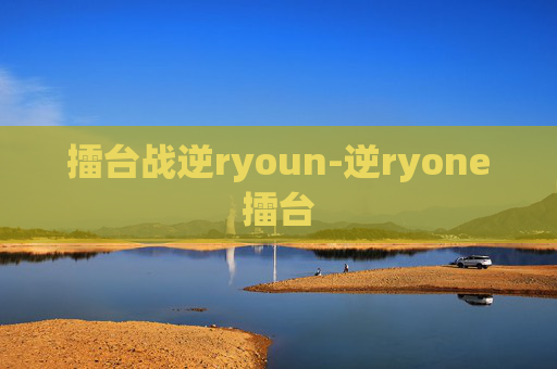 擂台战逆ryoun-逆ryone擂台