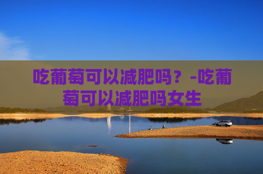 吃葡萄可以减肥吗？-吃葡萄可以减肥吗女生