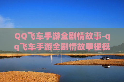 QQ飞车手游全剧情故事-qq飞车手游全剧情故事梗概