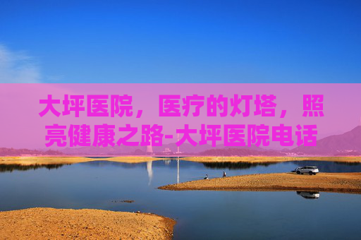 大坪医院，医疗的灯塔，照亮健康之路-大坪医院电话