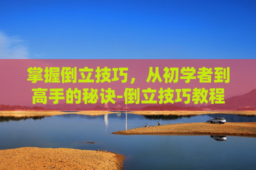 掌握倒立技巧，从初学者到高手的秘诀-倒立技巧教程视频