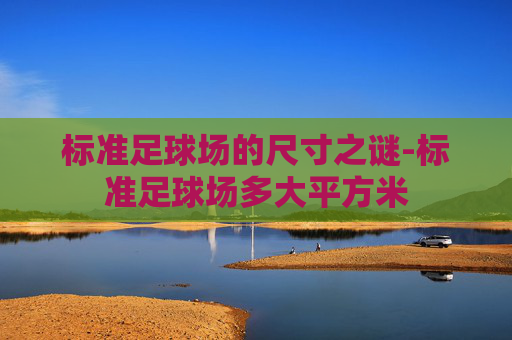 标准足球场的尺寸之谜-标准足球场多大平方米