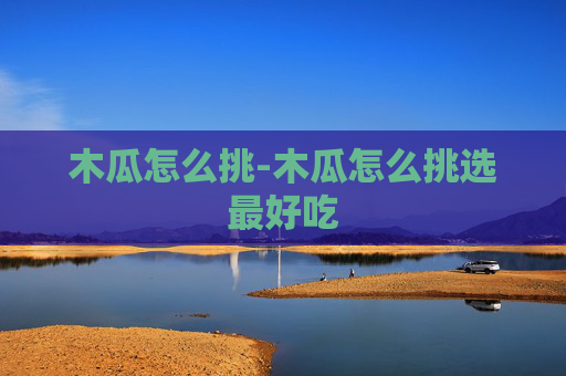 木瓜怎么挑-木瓜怎么挑选最好吃
