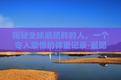 揭秘全球最肥胖的人，一个令人震惊的体重记录-最肥胖的人图片