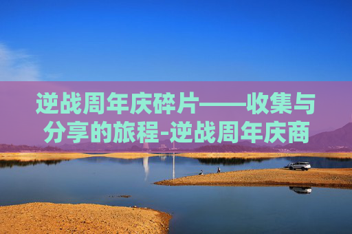 逆战周年庆碎片——收集与分享的旅程-逆战周年庆商城全免