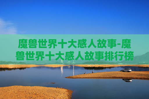 魔兽世界十大感人故事-魔兽世界十大感人故事排行榜