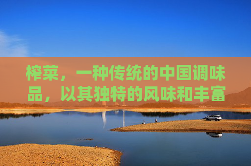 榨菜，一种传统的中国调味品，以其独特的风味和丰富的营养价值而闻名。它不仅是一种美味的佐料，还具有多种健康功效与作用。本文将探讨榨菜的功效与作用，帮助人们更好地了解这一传统美食的价值。-榨菜的功效与作用是寒凉的吗