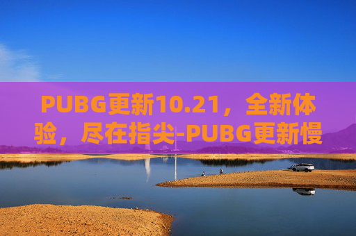 PUBG更新10.21，全新体验，尽在指尖-PUBG更新慢是怎么回事