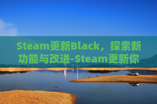 Steam更新Black，探索新功能与改进-Steam更新你的购物车出现问题