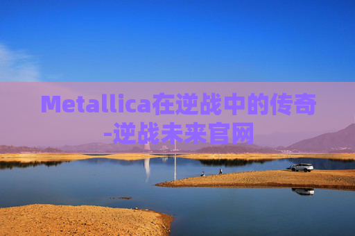 Metallica在逆战中的传奇-逆战未来官网
