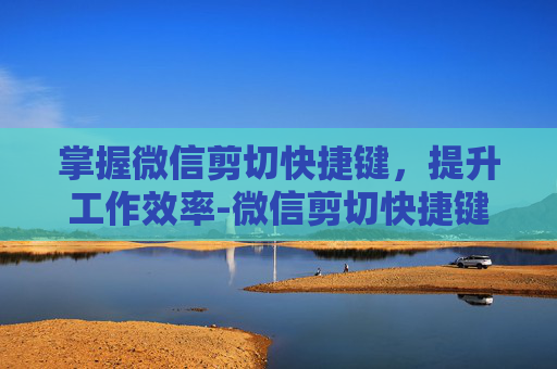 掌握微信剪切快捷键，提升工作效率-微信剪切快捷键冲突怎么办