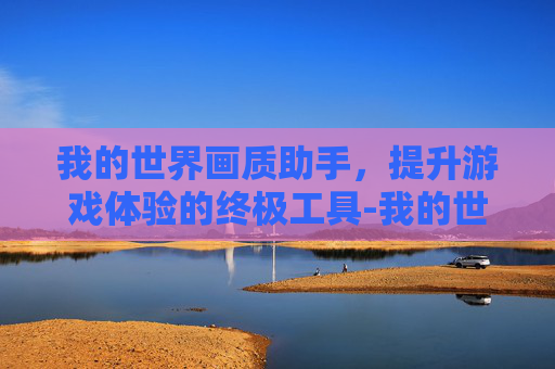 我的世界画质助手，提升游戏体验的终极工具-我的世界画质助手下载