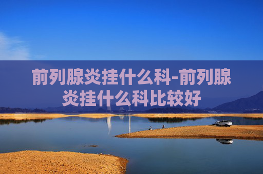 前列腺炎挂什么科-前列腺炎挂什么科比较好