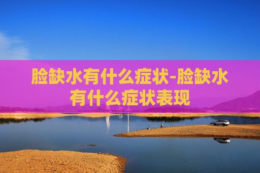 脸缺水有什么症状-脸缺水有什么症状表现