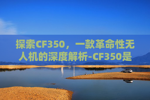 探索CF350，一款革命性无人机的深度解析-CF350是什么材料