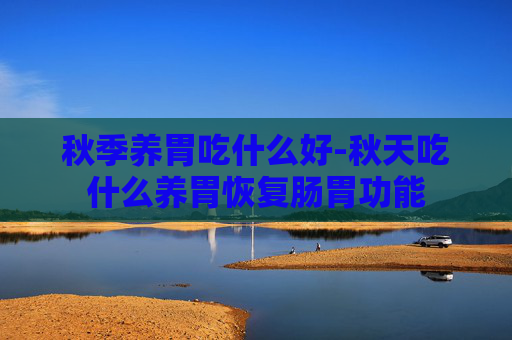 秋季养胃吃什么好-秋天吃什么养胃恢复肠胃功能