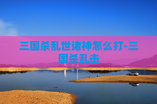 三国杀乱世诸神怎么打-三国杀乱击
