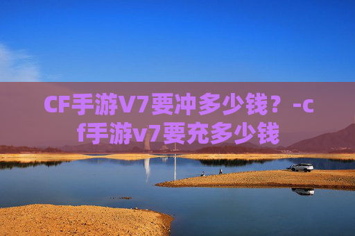 CF手游V7要冲多少钱？-cf手游v7要充多少钱