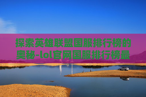 探索英雄联盟国服排行榜的奥秘-lol官网国服排行榜最新