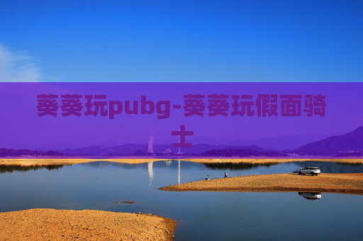 葵葵玩pubg-葵葵玩假面骑士