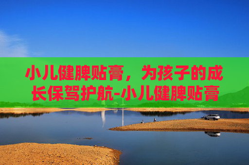 小儿健脾贴膏，为孩子的成长保驾护航-小儿健脾贴膏说明书