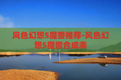 风色幻想5魔兽推荐-风色幻想5魔兽合成表