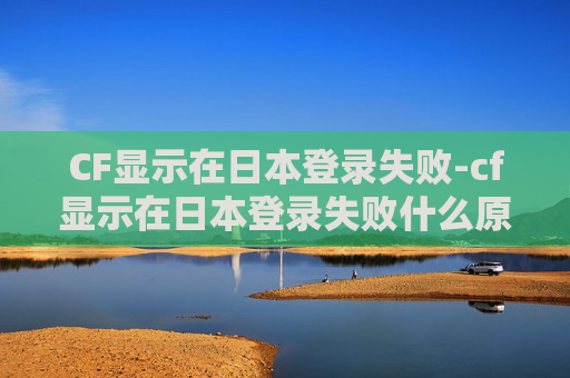 CF显示在日本登录失败-cf显示在日本登录失败什么原因