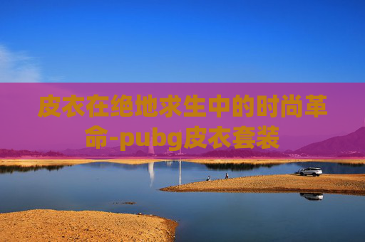 皮衣在绝地求生中的时尚革命-pubg皮衣套装