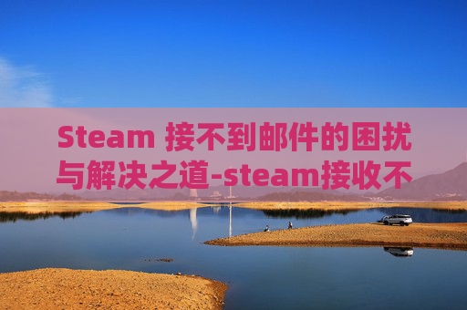 Steam 接不到邮件的困扰与解决之道-steam接收不到邮件