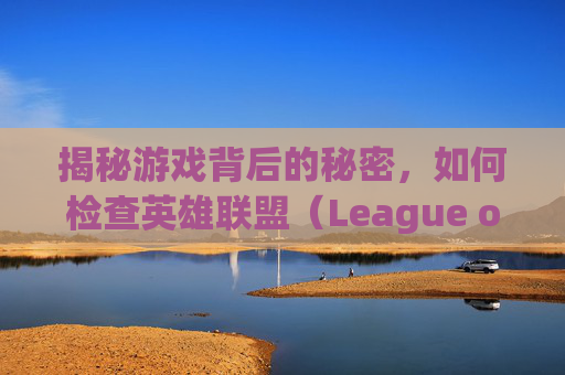 揭秘游戏背后的秘密，如何检查英雄联盟（League of Legends，简称LOL）中的脚本-怎么查lol注册时间