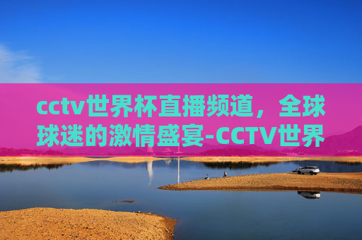cctv世界杯直播频道，全球球迷的激情盛宴-CCTV世界杯直播高清直播