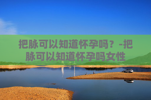 把脉可以知道怀孕吗？-把脉可以知道怀孕吗女性