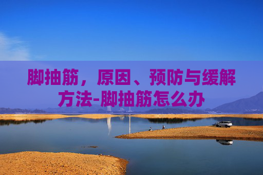 脚抽筋，原因、预防与缓解方法-脚抽筋怎么办