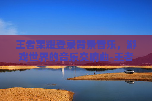 王者荣耀登录背景音乐，游戏世界的音乐交响曲-王者荣耀登录界面图片
