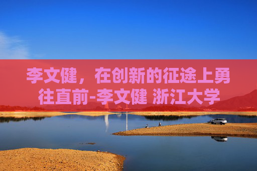 李文健，在创新的征途上勇往直前-李文健 浙江大学