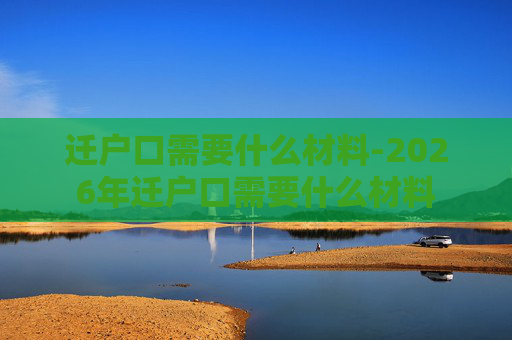 迁户口需要什么材料-2026年迁户口需要什么材料