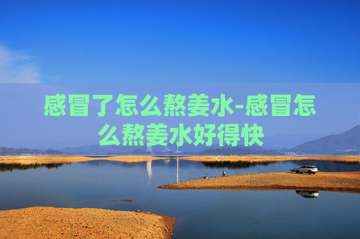 感冒了怎么熬姜水-感冒怎么熬姜水好得快