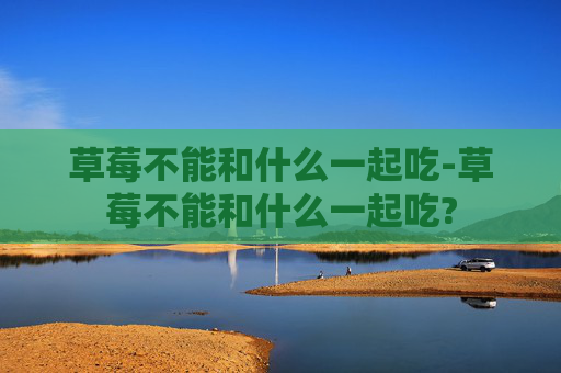 草莓不能和什么一起吃-草莓不能和什么一起吃?