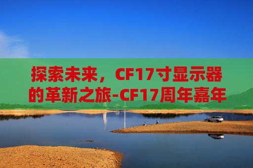 探索未来，CF17寸显示器的革新之旅-CF17周年嘉年华活动