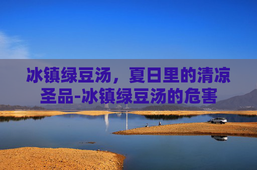 冰镇绿豆汤，夏日里的清凉圣品-冰镇绿豆汤的危害