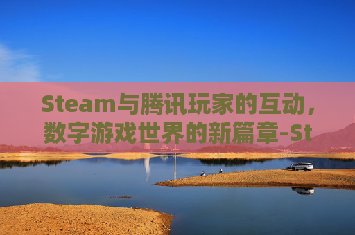 Steam与腾讯玩家的互动，数字游戏世界的新篇章-Steam腾讯网页